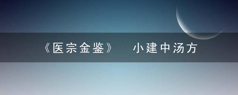 《医宗金鉴》 小建中汤方，医宗金鉴九转御制方